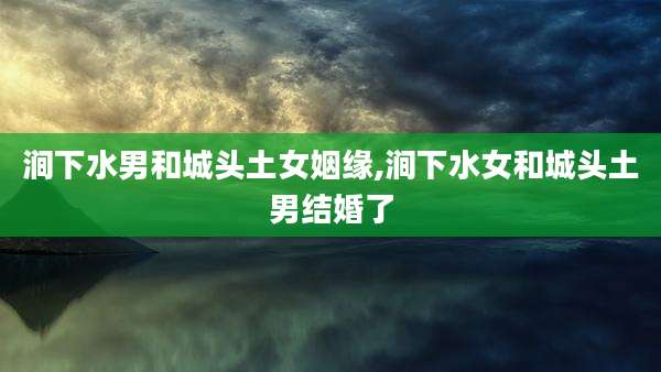 涧下水男和城头土女姻缘,涧下水女和城头土男结婚了