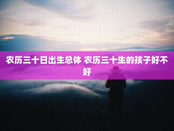 农历三十日出生总体 农历三十生的孩子好不好