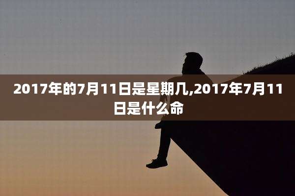 2017年的7月11日是星期几,2017年7月11日是什么命