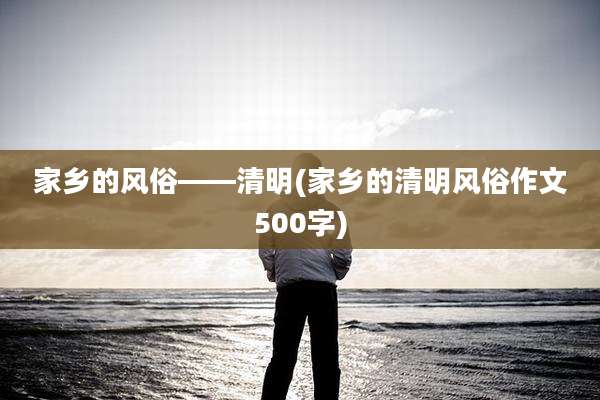 家乡的风俗——清明(家乡的清明风俗作文500字)