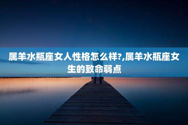 属羊水瓶座女人性格怎么样?,属羊水瓶座女生的致命弱点
