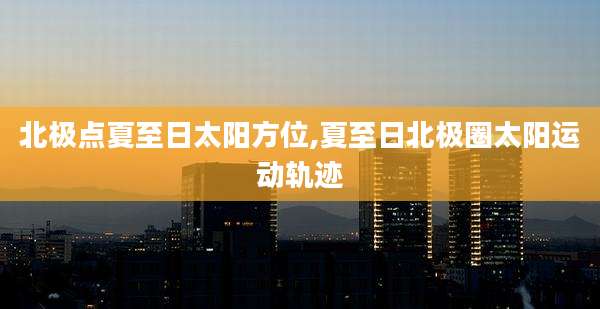 北极点夏至日太阳方位,夏至日北极圈太阳运动轨迹