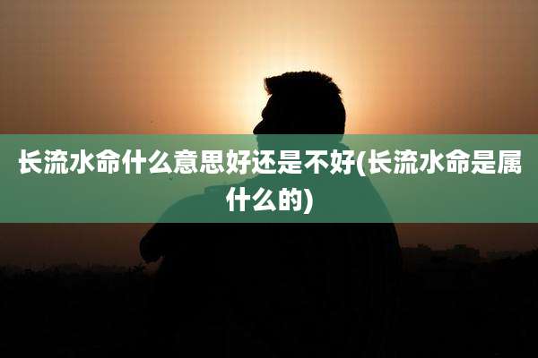 长流水命什么意思好还是不好(长流水命是属什么的)