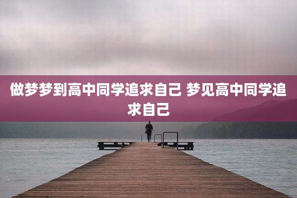 做梦梦到高中同学追求自己 梦见高中同学追求自己