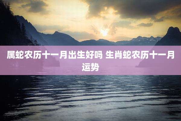 属蛇农历十一月出生好吗 生肖蛇农历十一月运势