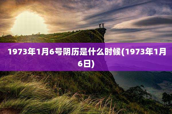 1973年1月6号阴历是什么时候(1973年1月6日)