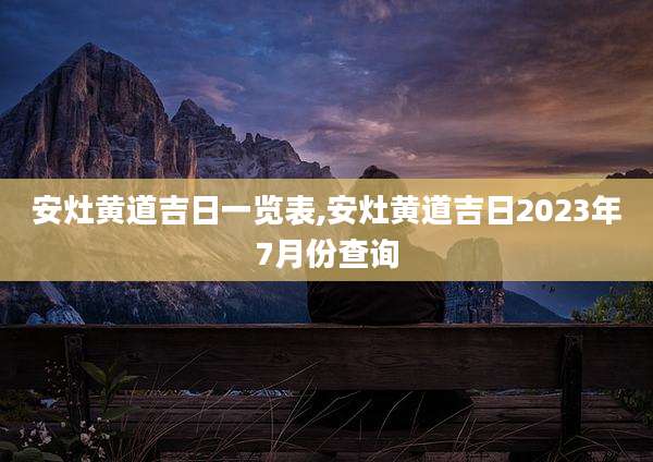 安灶黄道吉日一览表,安灶黄道吉日2023年7月份查询