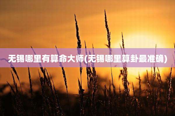 无锡哪里有算命大师(无锡哪里算卦最准确)