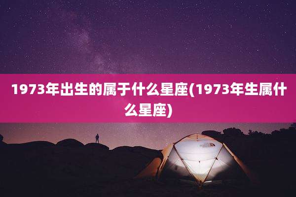 1973年出生的属于什么星座(1973年生属什么星座)