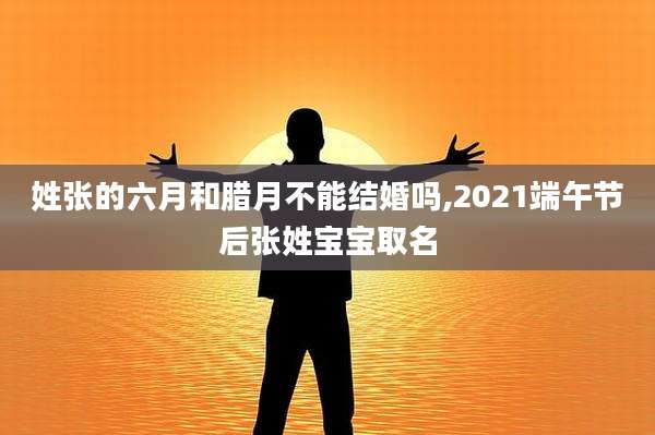 姓张的六月和腊月不能结婚吗,2021端午节后张姓宝宝取名