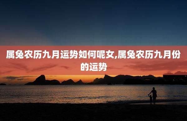 属兔农历九月运势如何呢女,属兔农历九月份的运势