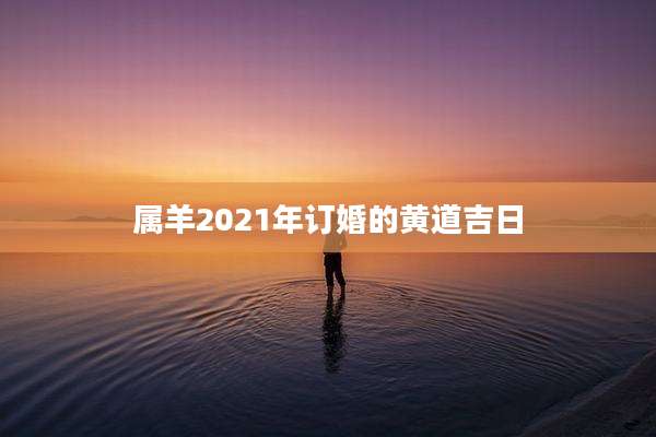 属羊2021年订婚的黄道吉日