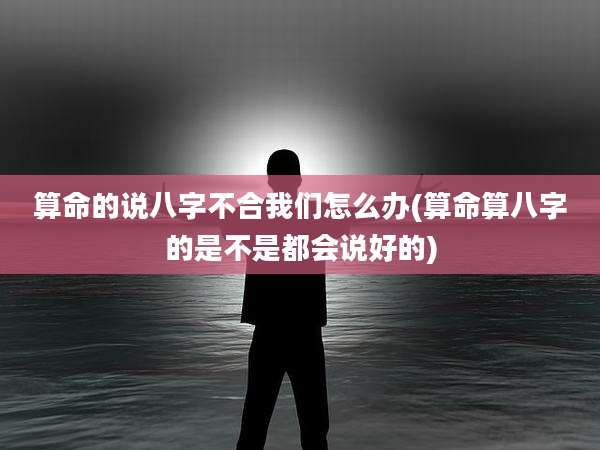 算命的说八字不合我们怎么办(算命算八字的是不是都会说好的)