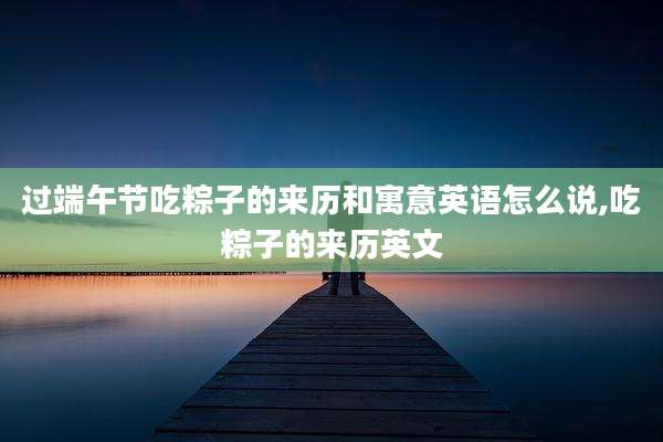 过端午节吃粽子的来历和寓意英语怎么说,吃粽子的来历英文