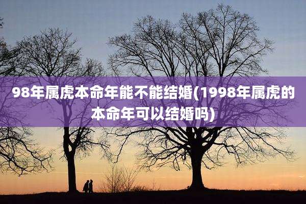 98年属虎本命年能不能结婚(1998年属虎的本命年可以结婚吗)