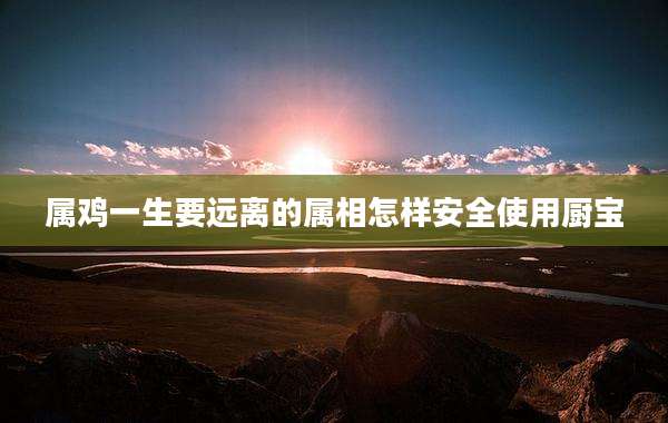 属鸡一生要远离的属相怎样安全使用厨宝