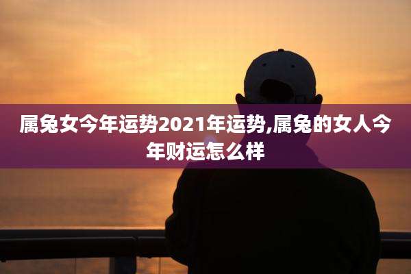 属兔女今年运势2021年运势,属兔的女人今年财运怎么样