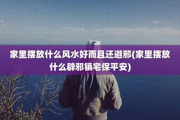 家里摆放什么风水好而且还避邪(家里摆放什么辟邪镇宅保平安)