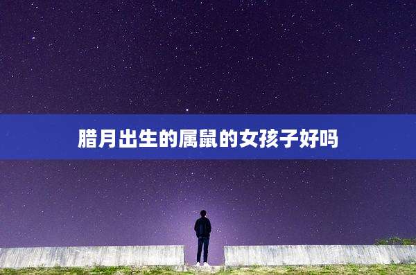 腊月出生的属鼠的女孩子好吗