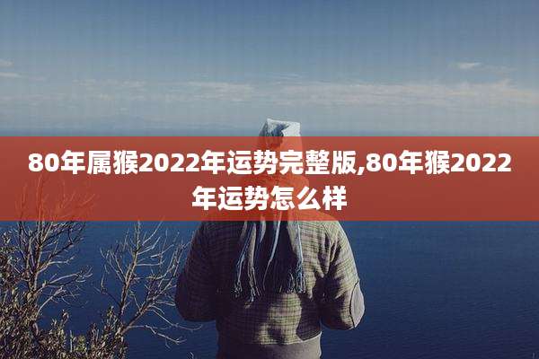 80年属猴2022年运势完整版,80年猴2022年运势怎么样