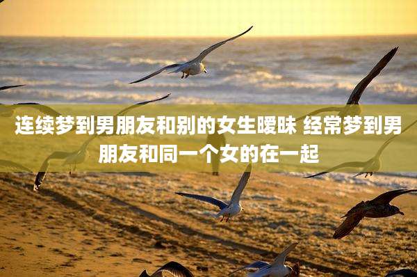 连续梦到男朋友和别的女生暧昧 经常梦到男朋友和同一个女的在一起