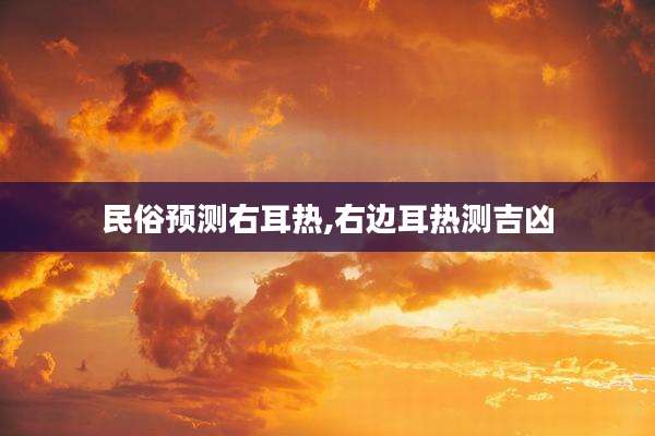 民俗预测右耳热,右边耳热测吉凶
