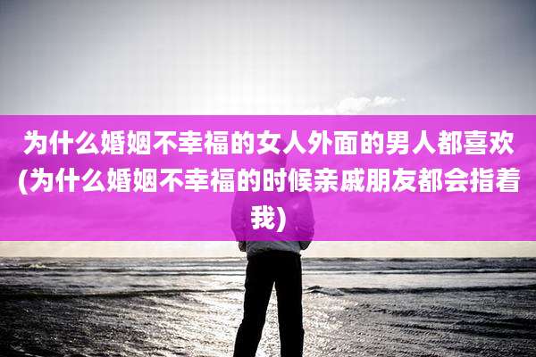 为什么婚姻不幸福的女人外面的男人都喜欢(为什么婚姻不幸福的时候亲戚朋友都会指着我)
