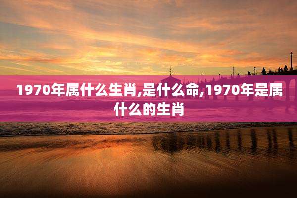 1970年属什么生肖,是什么命,1970年是属什么的生肖