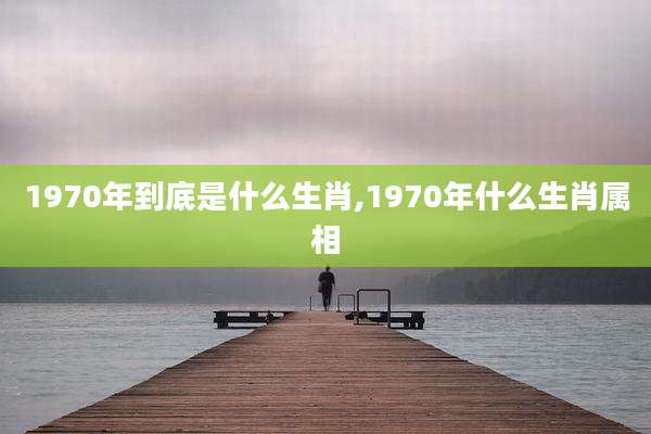 1970年到底是什么生肖,1970年什么生肖属相
