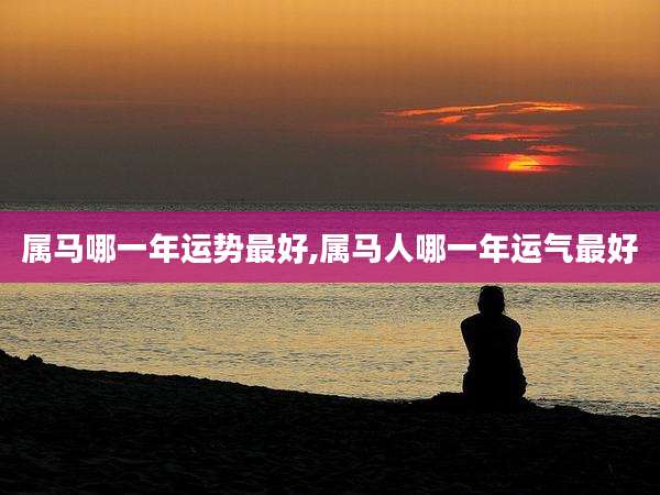 属马哪一年运势最好,属马人哪一年运气最好