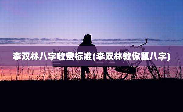 李双林八字收费标准(李双林教你算八字)