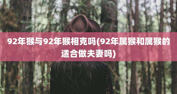 92年猴与92年猴相克吗(92年属猴和属猴的适合做夫妻吗)