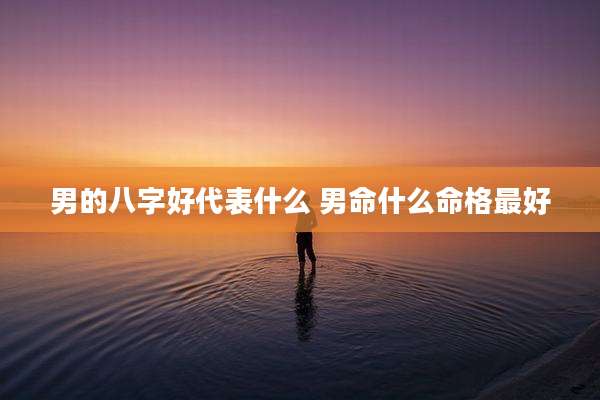 男的八字好代表什么 男命什么命格最好