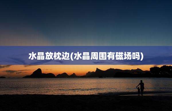 水晶放枕边(水晶周围有磁场吗)