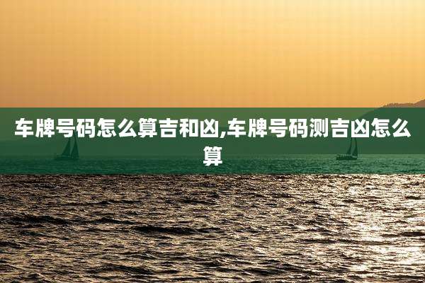 车牌号码怎么算吉和凶,车牌号码测吉凶怎么算