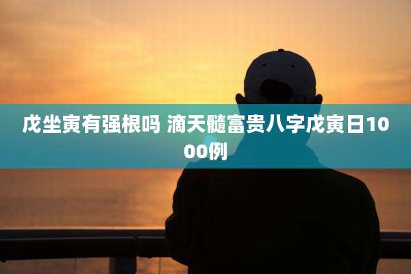 戊坐寅有强根吗 滴天髓富贵八字戊寅日1000例