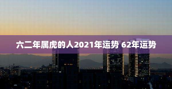 六二年属虎的人2021年运势 62年运势