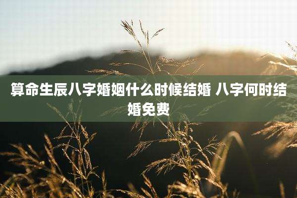 算命生辰八字婚姻什么时候结婚 八字何时结婚免费