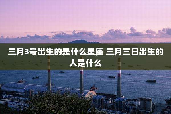 三月3号出生的是什么星座 三月三日出生的人是什么