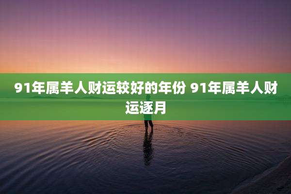91年属羊人财运较好的年份 91年属羊人财运逐月