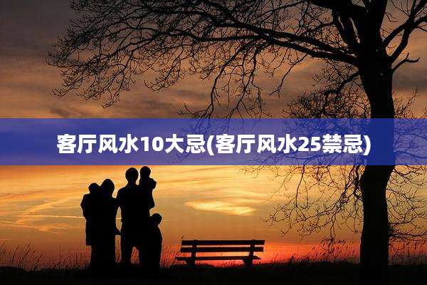 客厅风水10大忌(客厅风水25禁忌)