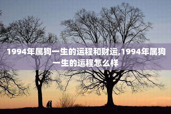 1994年属狗一生的运程和财运,1994年属狗一生的运程怎么样