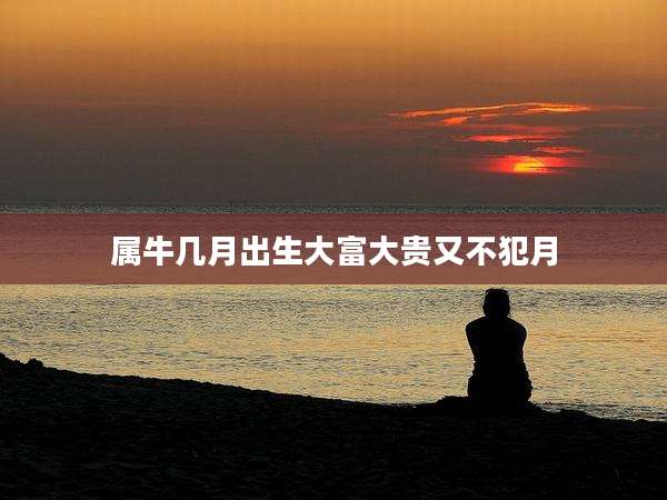 属牛几月出生大富大贵又不犯月