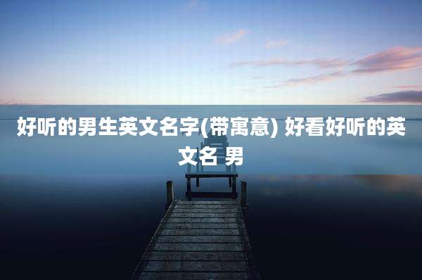 好听的男生英文名字(带寓意) 好看好听的英文名 男