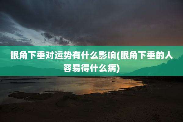 眼角下垂对运势有什么影响(眼角下垂的人容易得什么病)
