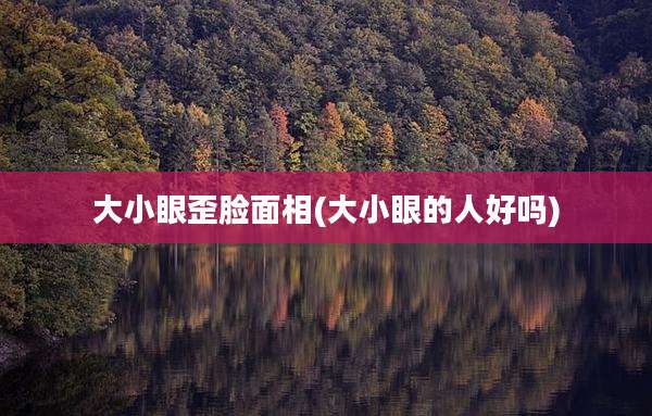 大小眼歪脸面相(大小眼的人好吗)