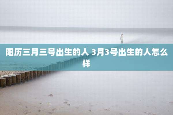 阳历三月三号出生的人 3月3号出生的人怎么样