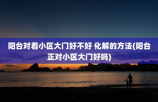 阳台对着小区大门好不好 化解的方法(阳台正对小区大门好吗)