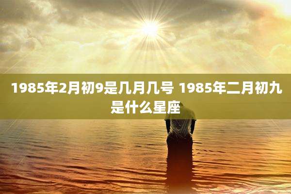 1985年2月初9是几月几号 1985年二月初九是什么星座