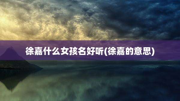 徐嘉什么女孩名好听(徐嘉的意思)